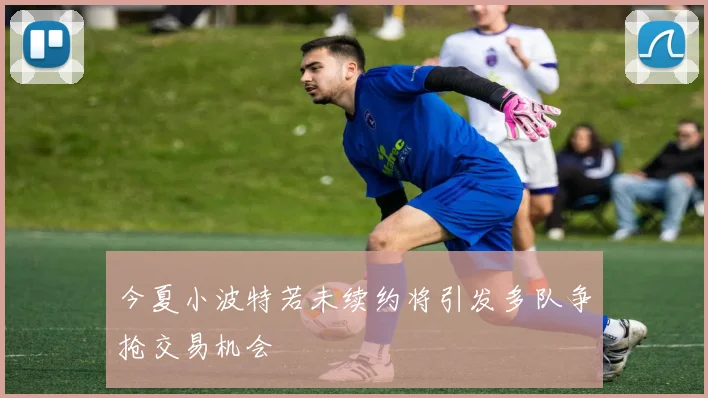 今夏小波特若未续约将引发多队争抢交易机会