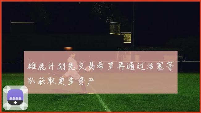 雄鹿计划先交易希罗再通过活塞等队获取更多资产