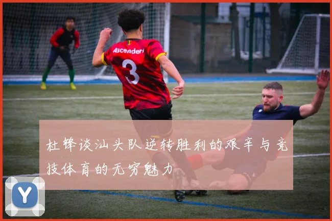 杜锋谈汕头队逆转胜利的艰辛与竞技体育的无穷魅力