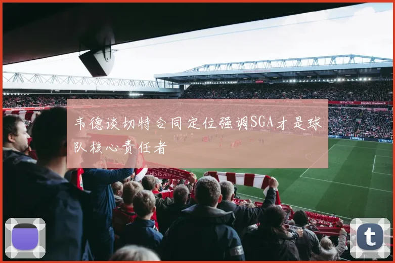 韦德谈切特合同定位强调SGA才是球队核心责任者