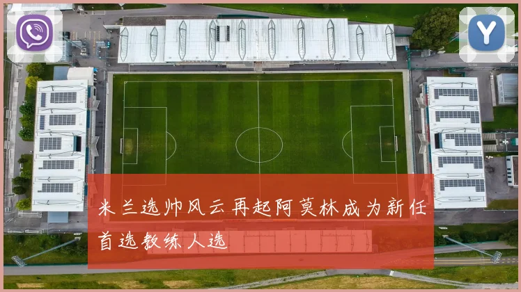 米兰选帅风云再起阿莫林成为新任首选教练人选