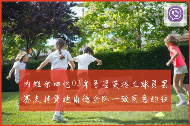 内维尔回忆03年号召英格兰球员罢赛支持费迪南德全队一致同意的往事