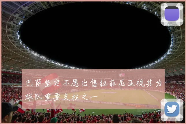 巴萨坚定不愿出售拉菲尼亚视其为球队重要支柱之一