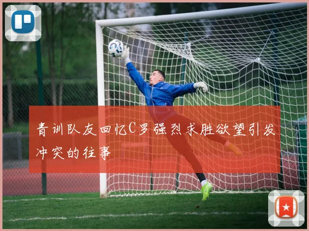 青训队友回忆C罗强烈求胜欲望引发冲突的往事