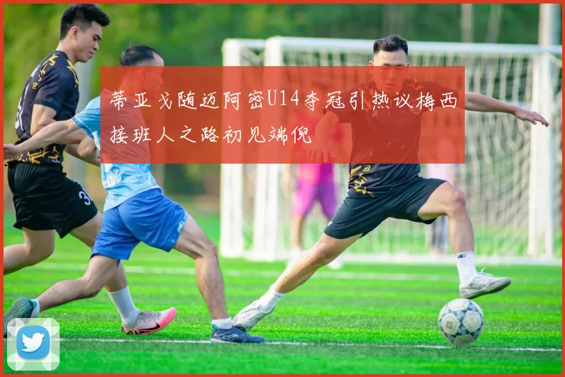 蒂亚戈随迈阿密U14夺冠引热议梅西接班人之路初见端倪