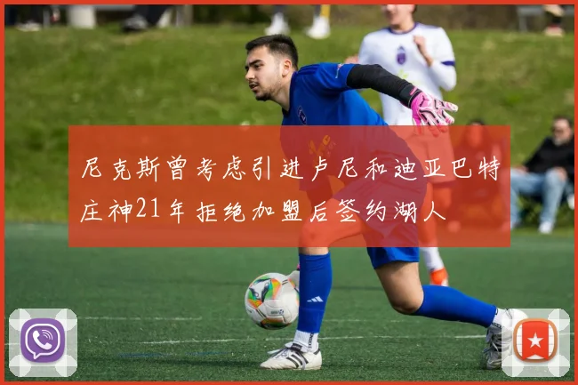 尼克斯曾考虑引进卢尼和迪亚巴特庄神21年拒绝加盟后签约湖人