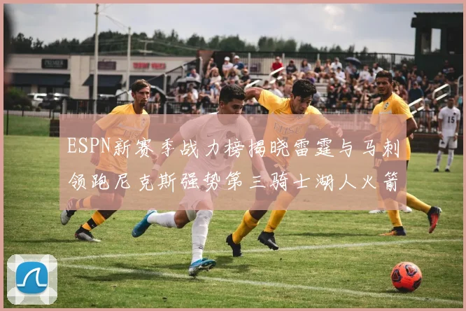 ESPN新赛季战力榜揭晓雷霆与马刺领跑尼克斯强势第三骑士湖人火箭表现不俗
