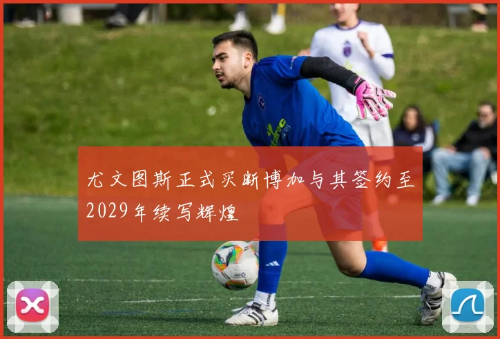 尤文图斯正式买断博加与其签约至2029年续写辉煌